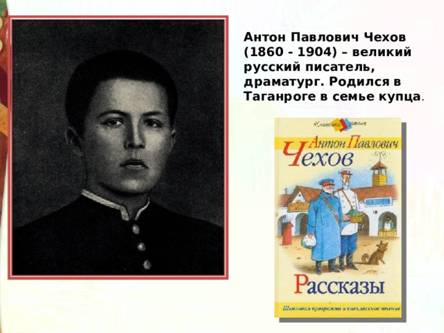 Антон Павлович Чехов (1860 - 1904) – великий русский писатель, драматург. Родился в Таганроге в семье купца 