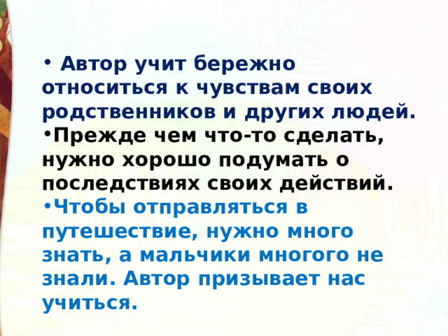   Автор учит бережно относиться к чувствам своих родственников и других людей. Прежде чем что-то сделать, нужно хорошо подумать о последствиях своих действий. Чтобы отправляться в путешествие, нужно много знать, а мальчики многого не знали. Автор призывает нас учиться. 