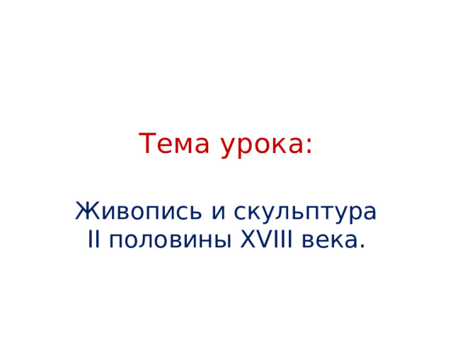 Тема урока: Живопись и скульптура II половины XVIII века. 