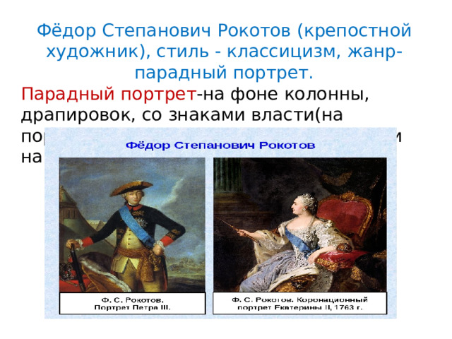 Фёдор Степанович Рокотов (крепостной художник), стиль - классицизм, жанр-парадный портрет. Парадный портрет -на фоне колонны, драпировок, со знаками власти(на портретах монархов), в полный рост или на коне. 
