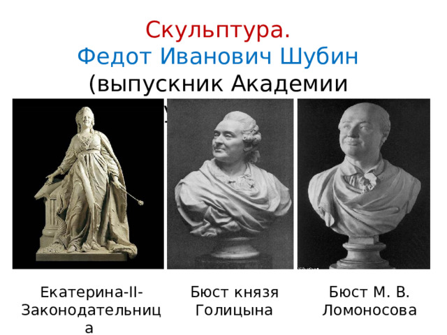 Скульптура. Федот Иванович Шубин (выпускник Академии художеств) Екатерина-II-Законодательница Бюст князя Голицына Бюст М. В. Ломоносова 