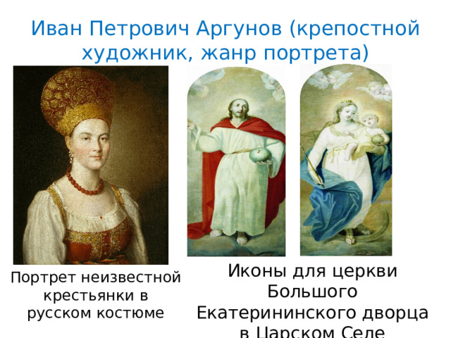 Иван Петрович Аргунов (крепостной художник, жанр портрета) Иконы для церкви Большого Екатерининского дворца в Царском Селе Портрет неизвестной крестьянки в русском костюме 