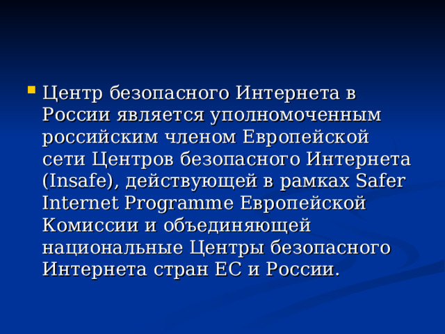 Центр безопасного Интернета в России является уполномоченным российским членом Европейской сети Центров безопасного Интернета (Insafe), действующей в рамках Safer Internet Programme Европейской Комиссии и объединяющей национальные Центры безопасного Интернета стран ЕС и России. 