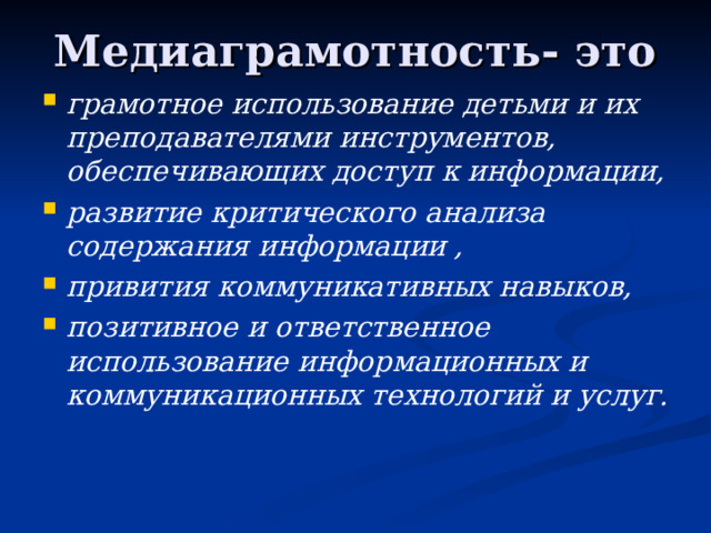 Медиаграмотность- это грамотное использование детьми и их преподавателями инструментов, обеспечивающих доступ к информации, развитие критического анализа содержания информации , привития коммуникативных навыков, позитивное и ответственное использование информационных и коммуникационных технологий и услуг. 