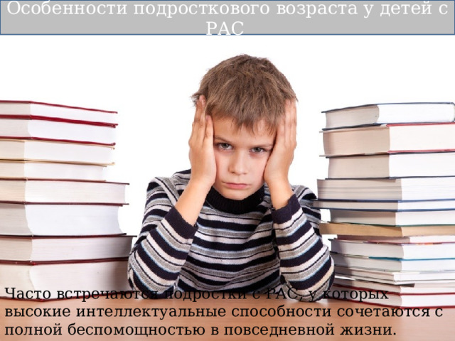 Особенности подросткового возраста у детей с РАС Часто встречаются подростки с РАС, у которых высокие интеллектуальные способности сочетаются с полной беспомощностью в повседневной жизни. 