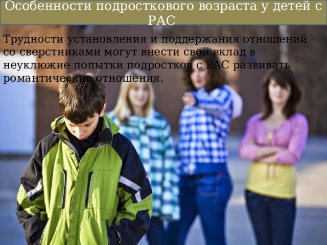 Особенности подросткового возраста у детей с РАС Трудности установления и поддержания отношений со сверстниками могут внести свой вклад в неуклюжие попытки подростков с РАС развивать романтические отношения. 