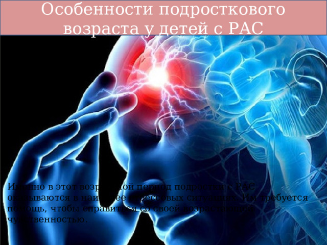 Особенности подросткового возраста у детей с РАС Именно в этот возрастной период подростки с РАС оказываются в наиболее стрессовых ситуациях. Им требуется помощь, чтобы справиться со своей возрастающей чувственностью. 