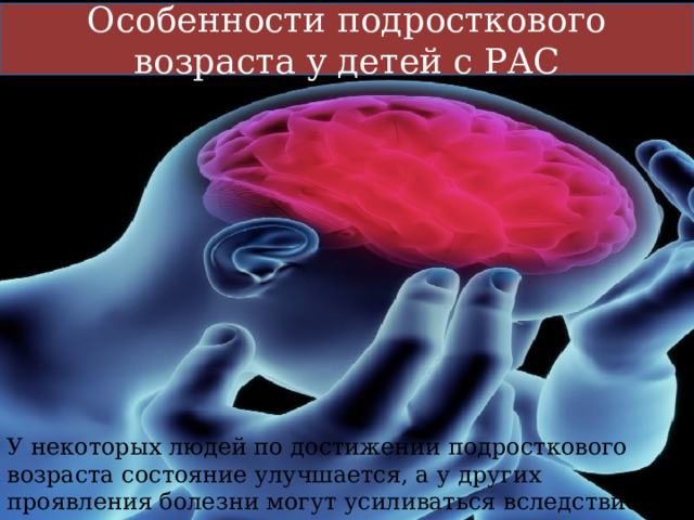 Особенности подросткового возраста у детей с РАС У некоторых людей по достижении подросткового возраста состояние улучшается, а у других проявления болезни могут усиливаться вследствие напряжения и замешательства. 