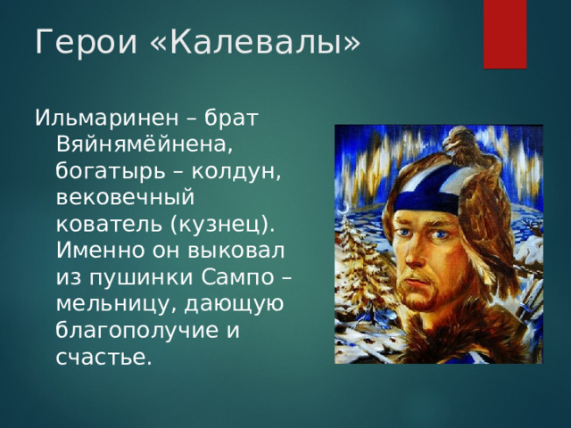 Герои «Калевалы» Ильмаринен – брат Вяйнямёйнена, богатырь – колдун, вековечный кователь (кузнец). Именно он выковал из пушинки Сампо – мельницу, дающую благополучие и счастье.  