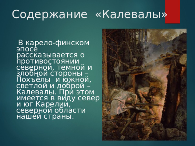 Содержание «Калевалы»   В карело-финском эпосе рассказывается о противостоянии северной, темной и злобной стороны – Похъёлы и южной, светлой и доброй – Калевалы. При этом имеется в виду север и юг Карелии, северной области нашей страны.  