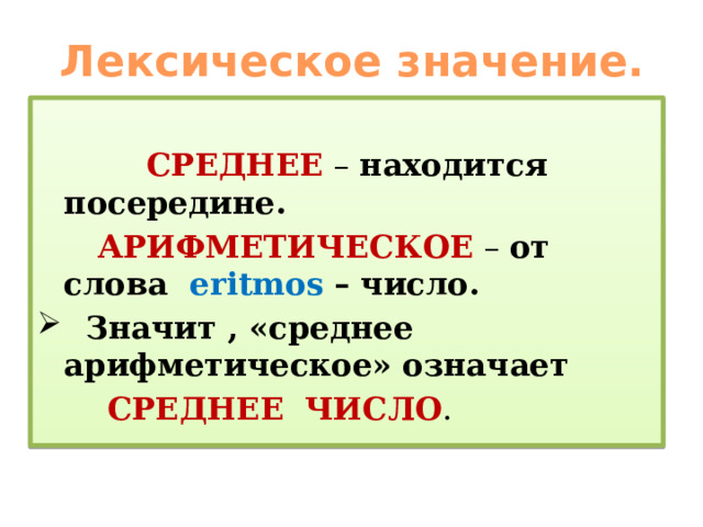 Лексическое значение.  СРЕДНЕЕ – находится посередине.  АРИФМЕТИЧЕСКОЕ – от слова eritmos  – число.  Значит , «среднее арифметическое» означает  СРЕДНЕЕ  ЧИСЛО .  