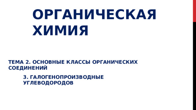 ОРГАНИЧЕСКАЯ  ХИМИЯ ТЕМА  2.  ОСНОВНЫЕ  КЛАССЫ  ОРГАНИЧЕСКИХ  СОЕДИНЕНИЙ 3.  ГАЛОГЕНОПРОИЗВОДНЫЕ  УГЛЕВОДОРОДОВ 