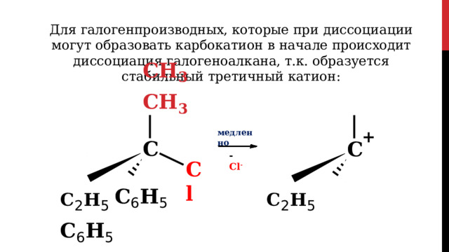 Для  галогенпроизводных,  которые  при  диссоциации  могут  образовать карбокатион  в  начале  происходит  диссоциация  галогеноалкана,  т.к. образуется  стабильный  третичный  катион: CH 3  CH 3 + медленно C C - Cl - Cl C 2 H 5  C 6 H 5  C 2 H 5  C 6 H 5 