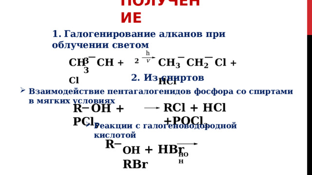 ПОЛУЧЕНИЕ 1.  Галогенирование  алканов  при  облучении  светом h v CH  CH  +  Cl CH 3  CH 2  Cl  +  HCl 3  3 2 2.  Из  спиртов Взаимодействие  пентагалогенидов  фосфора  со  спиртами  в  мягких  условиях RCl  +  HCl  +POCl 3 R  OH  +  PCl 5 Реакции  с  галогеноводородной  кислотой OH  +  HBr  RBr R - HOH 