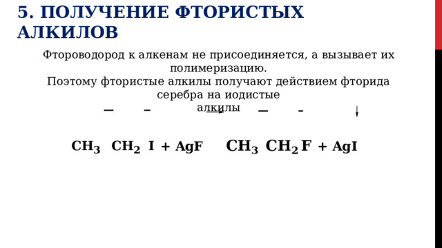 5.  Получение  фтористых  алкилов Фтороводород  к  алкенам  не  присоединяется,  а  вызывает  их  полимеризацию. Поэтому  фтористые  алкилы  получают  действием  фторида  серебра  на  иодистые алкилы CH 3  CH 2  I  +  AgF  CH 3  CH 2  F  +  AgI 