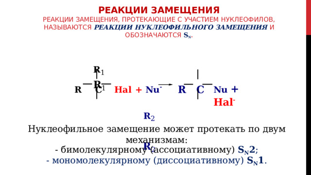 РЕАКЦИИ ЗАМЕЩЕНИЯ  Реакции  замещения,  протекающие  с  участием  нуклеофилов, называются  реакции  нуклеофильного  замещения  и  обозначаются  S N . R 1  R 1 Nu  + Hal - R  C  Hal  +  Nu -  R  C R 2  R 2 Нуклеофильное  замещение  может  протекать  по  двум  механизмам: -  бимолекулярному  (ассоциативному)  S N 2 ; -  мономолекулярному  (диссоциативному)  S N 1 . 