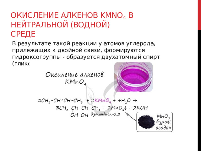 Окисление алкенов KMnO 4  в нейтральной (водной) среде В результате такой реакции у атомов углерода, прилежащих к двойной связи, формируются гидроксогруппы - образуется двухатомный спирт (гликоль).  