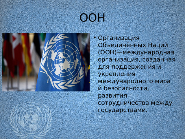 ООН Организация Объединённых Наций (ООН)—международная организация, созданная для поддержания и укрепления международного мира и безопасности, развития сотрудничества между государствами. 
