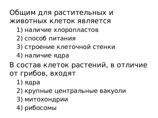 Общим для растительных и животных клеток является 1) наличие хлоропластов 2) способ питания 3) строение клеточной стенки 4) наличие ядра В состав клеток растений, в отличие от грибов, входят 1) ядра 2) крупные центральные вакуоли 3) митохондрии 4) рибосомы 