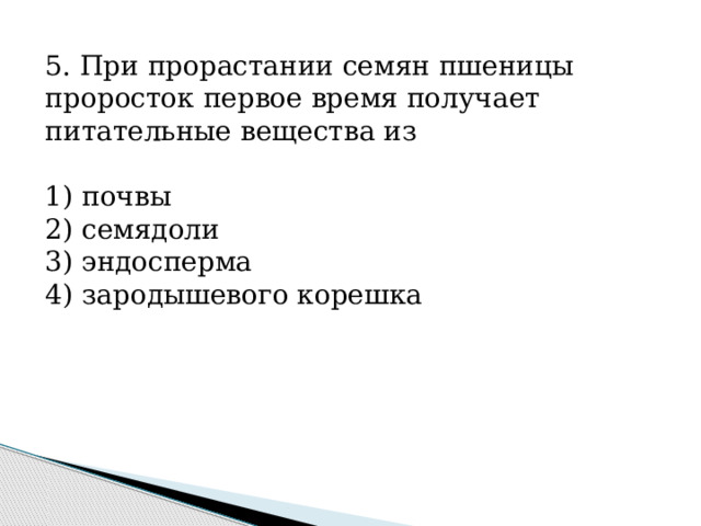 5. При прорастании семян пшеницы проросток первое время получает питательные вещества из   1) почвы 2) семядоли 3) эндосперма 4) зародышевого корешка 