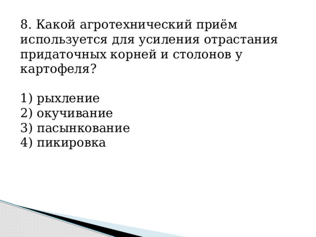 8. Какой агротехнический приём используется для усиления отрастания придаточных корней и столонов у картофеля?   1) рыхление 2) окучивание 3) пасынкование 4) пикировка 