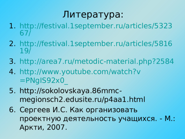 Литература: http://festival.1september.ru/articles/532367/ http://festival.1september.ru/articles/581619/ http://area7.ru/metodic-material.php?2584 http:// www.youtube.com/watch?v =PNgIS92x0_ http://sokolovskaya.86mmc - megionsch2.edusite.ru/p4aa1.html Сергеев И.С. Как организовать проектную деятельность учащихся. - М.: Аркти, 2007.    