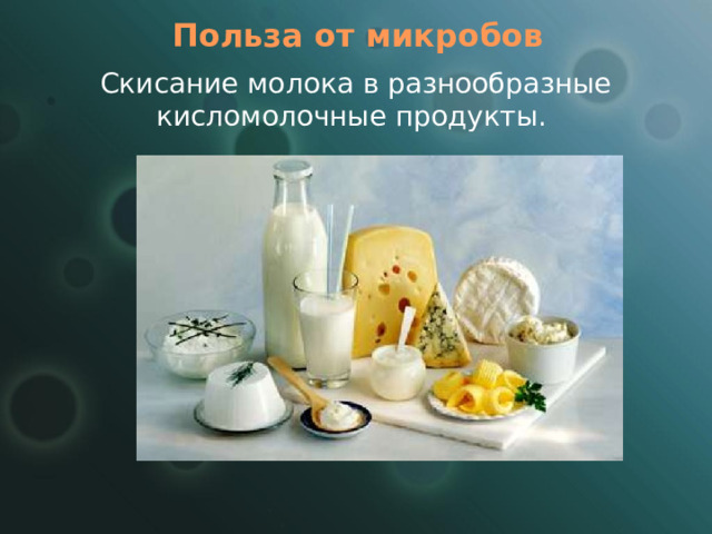 Польза от микробов Скисание молока в разнообразные кисломолочные продукты. 