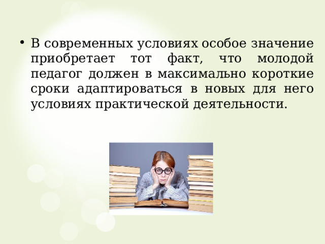 В современных условиях особое значение приобретает тот факт, что молодой педагог должен в максимально короткие сроки адаптироваться в новых для него условиях практической деятельности. 