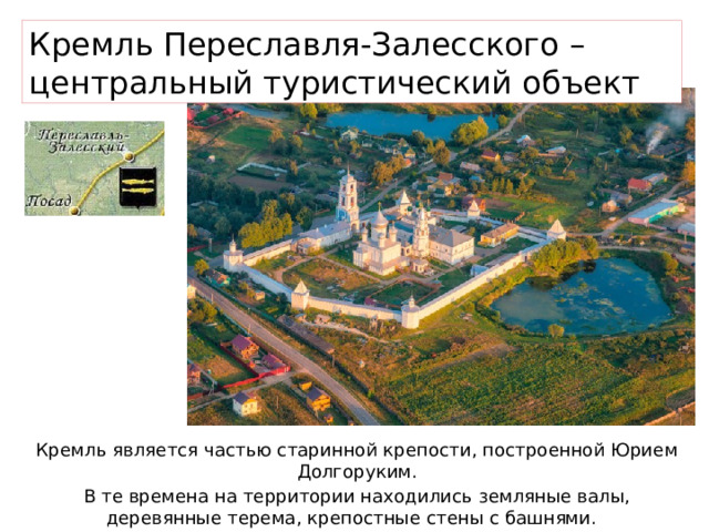 Кремль Переславля-Залесского – центральный туристический объект Кремль является частью старинной крепости, построенной Юрием Долгоруким. В те времена на территории находились земляные валы, деревянные терема, крепостные стены с башнями. 