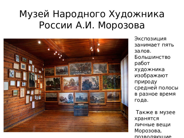 Музей Народного Художника России А.И. Морозова Экспозиция занимает пять залов. Большинство работ художника изображают природу средней полосы в разное время года.  Также в музее хранятся личные вещи Морозова, позволяющие прикоснуться к его жизни, проследить творческий путь. 