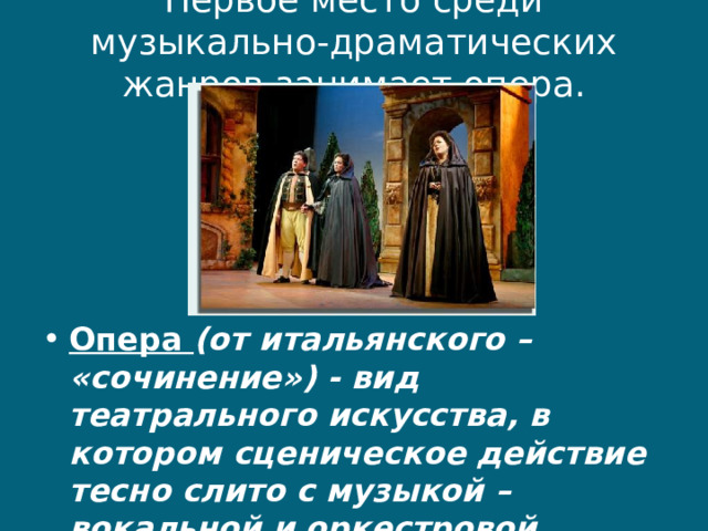 Первое место среди музыкально-драматических жанров занимает опера.   Опера (от итальянского – «сочинение») - вид театрального искусства, в котором сценическое действие тесно слито с музыкой – вокальной и оркестровой. 