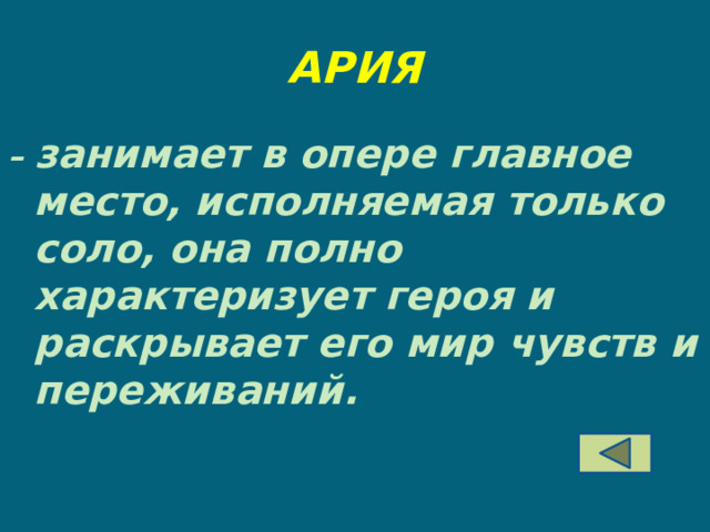 АРИЯ – занимает в опере главное место, исполняемая только соло, она полно характеризует героя и раскрывает его мир чувств и переживаний. 