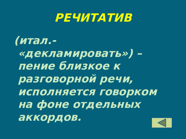 РЕЧИТАТИВ  (итал.- «декламировать») – пение близкое к разговорной речи, исполняется говорком на фоне отдельных аккордов. 