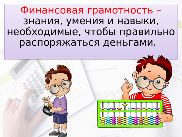 Финансовая грамотность – знания, умения и навыки, необходимые, чтобы правильно распоряжаться деньгами. 