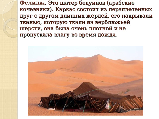 Фелидж . Это шатер бедуинов (арабские кочевники). Каркас состоит из переплетенных друг с другом длинных жердей, его накрывали тканью, которую ткали из верблюжьей шерсти, она была очень плотной и не пропускала влагу во время дождя . 