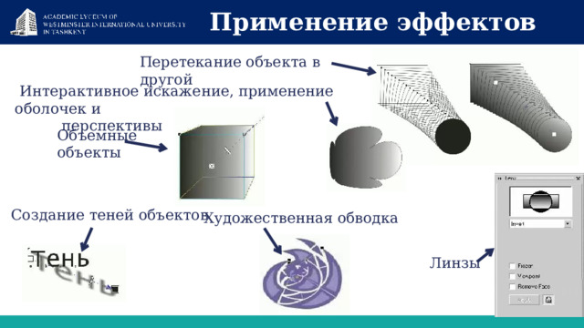 Применение эффектов Перетекание объекта в другой  Интерактивное искажение, применение оболочек и  перспективы Объемные объекты Создание теней объектов  Художественная обводка Линзы 