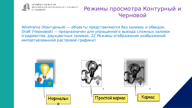 Режимы просмотра Контурный и Черновой Wireframe (Контурный) — объекты представляются без заливок и обводок. Draft (Черновой) — предназначен для упрощенного вывода сложных заливок (градиентов, двухцветных заливок, 22 Режимы отображения изображений импортированной растровой графики) 
