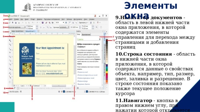 Элементы окна   9.Навигатор документов  - область в левой нижней части окна приложения, в которой содержатся элементы управления для перехода между страницами и добавления страниц 10.Строка состояния  - область в нижней части окна приложения, в которой содержатся данные о свойствах объекта, например, тип, размер, цвет, заливка и разрешение. В строке состояния показано также текущее положение курсора 11.Навигатор - кнопка в правом нижнем углу, при нажатии которой открывается маленькое окно, с помощью которого можно перемещаться по рисунку 12.Цветовая палитра  - панель, содержащая поля образцов цвета 