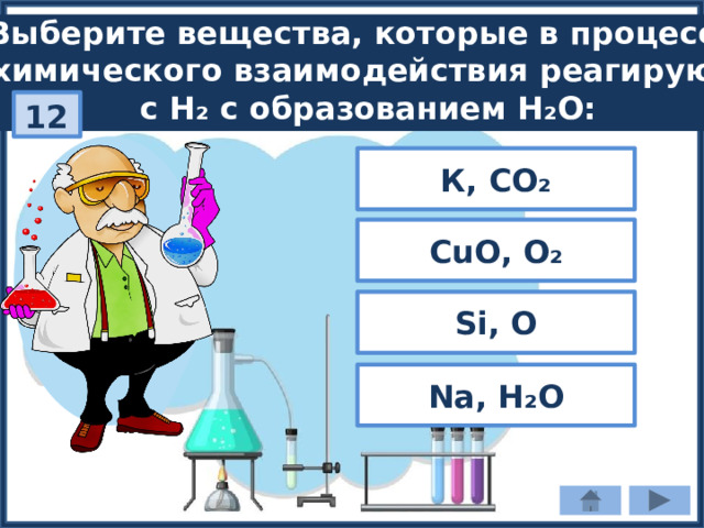 Выберите вещества, которые в процессе химического взаимодействия реагируют с H₂ с образованием H₂О: 12 К, СO₂ CuO, O₂ Si, O Na, H₂О 