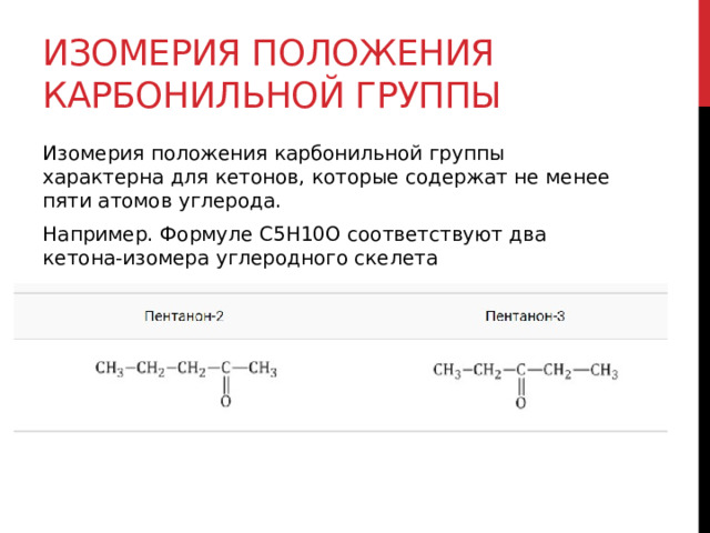 Изомерия положения карбонильной группы Изомерия положения карбонильной группы характерна для кетонов, которые содержат не менее пяти атомов углерода. Например. Формуле С5Н10О соответствуют два кетона-изомера углеродного скелета 