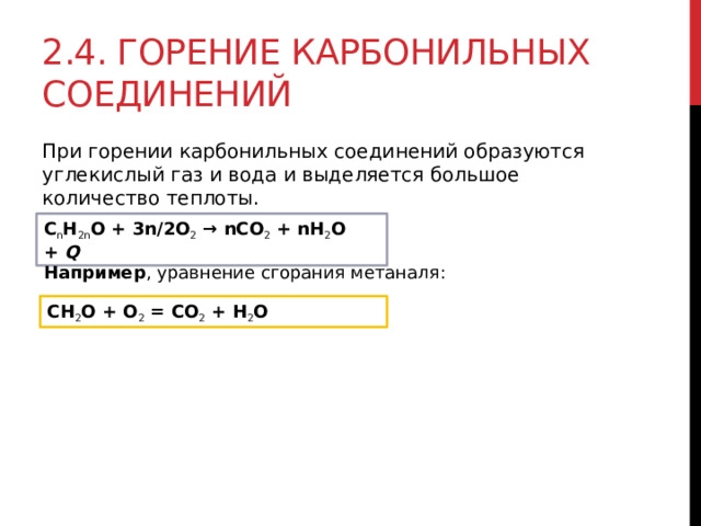 2.4. Горение карбонильных соединений При горении карбонильных соединений образуются углекислый газ и вода и выделяется большое количество теплоты.  C n H 2n О + 3n/2O 2  → nCO 2  + nH 2 O +  Q Например , уравнение сгорания метаналя: CH 2 O + O 2  = CO 2  + H 2 O 
