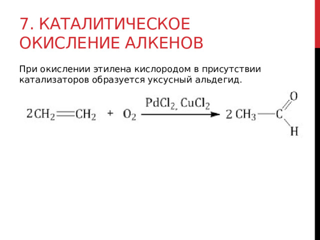 7. Каталитическое окисление алкенов При окислении этилена кислородом в присутствии катализаторов образуется уксусный альдегид.  