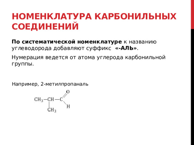 Номенклатура карбонильных соединений По систематической номенклатуре  к названию углеводорода добавляют суффикс   «-АЛЬ» . Нумерация ведется от атома углерода карбонильной группы. Например, 2-метилпропаналь 