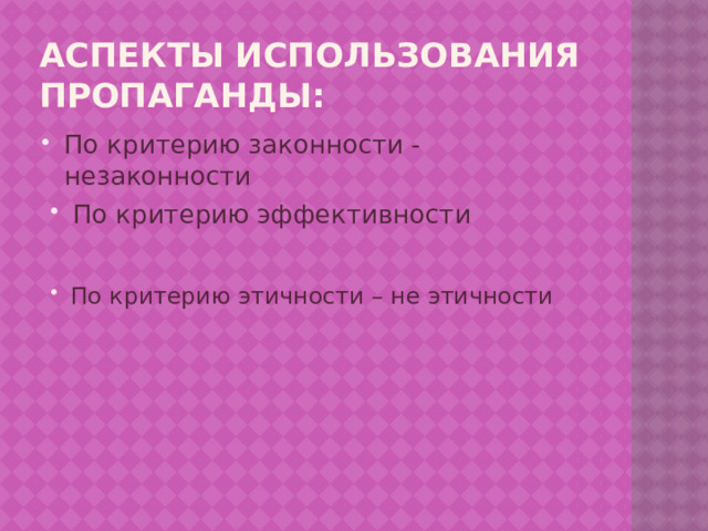 Аспекты использования пропаганды: По критерию законности - незаконности По критерию эффективности По критерию этичности – не этичности 