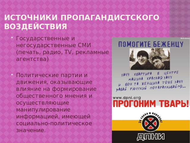 Источники пропагандистского воздействия Государственные и негосударственные СМИ (печать, радио, TV, рекламные агентства) Политические партии и движения, оказывающие влияние на формирование общественного мнения и осуществляющие манипулирование информацией, имеющей социально-политическое значение. 