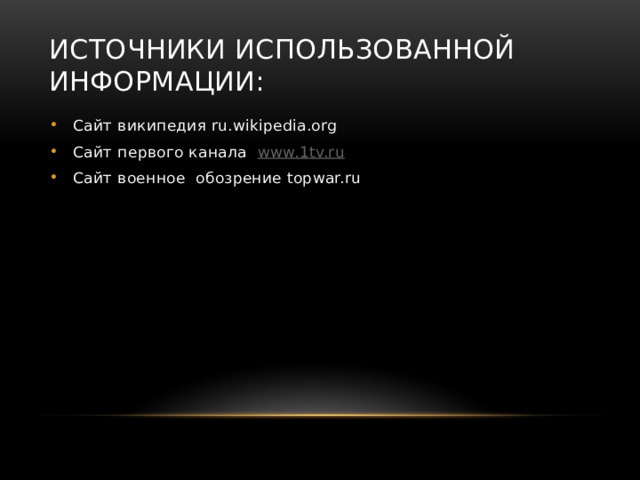 Источники использованной информации: Сайт википедия ru.wikipedia.org Сайт первого канала www.1tv.ru Сайт военное обозрение topwar.ru 