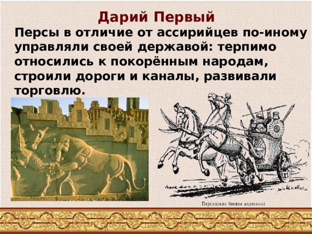 Дарий Первый Персы в отличие от ассирийцев по-иному управляли своей державой: терпимо относились к покорённым народам, строили дороги и каналы, развивали торговлю. 
