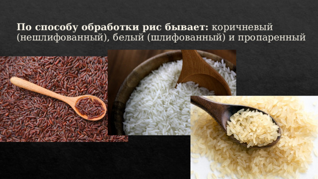 По способу обработки рис бывает: коричневый (нешлифованный), белый (шлифованный) и пропаренный 