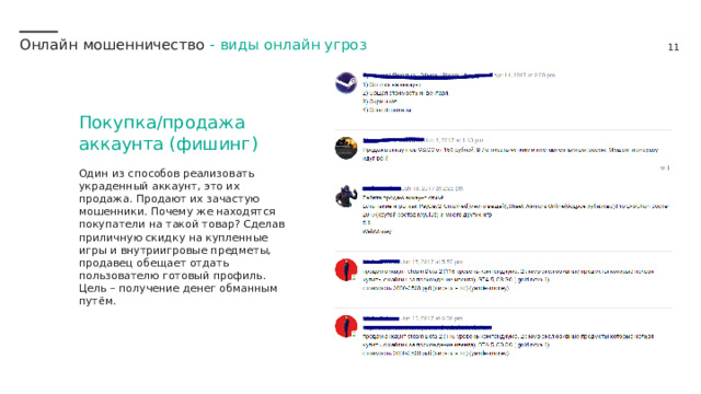 Онлайн мошенничество -  виды онлайн угроз Покупка/продажа аккаунта (фишинг) Один из способов реализовать украденный аккаунт, это их продажа. Продают их зачастую мошенники. Почему же находятся покупатели на такой товар? Сделав приличную скидку на купленные игры и внутриигровые предметы, продавец обещает отдать пользователю готовый профиль. Цель – получение денег обманным путём. 