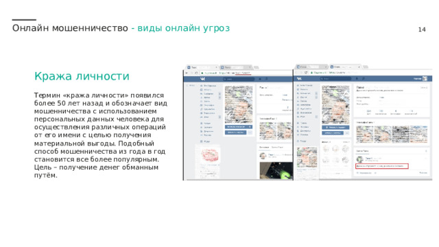 Онлайн мошенничество - виды онлайн угроз Кража личности Термин «кража личности» появился более 50 лет назад и обозначает вид мошенничества с использованием персональных данных человека для осуществления различных операций от его имени с целью получения материальной выгоды. Подобный способ мошенничества из года в год становится все более популярным.  Цель – получение денег обманным путём. 